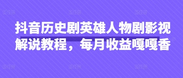 抖音历史剧英雄人物剧影视解说教程，每月收益嘎嘎香